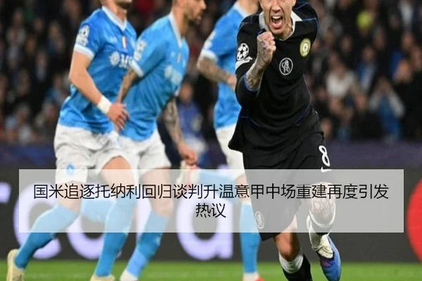 国米追逐托纳利回归谈判升温意甲中场重建再度引发热议 - BWSPORTS