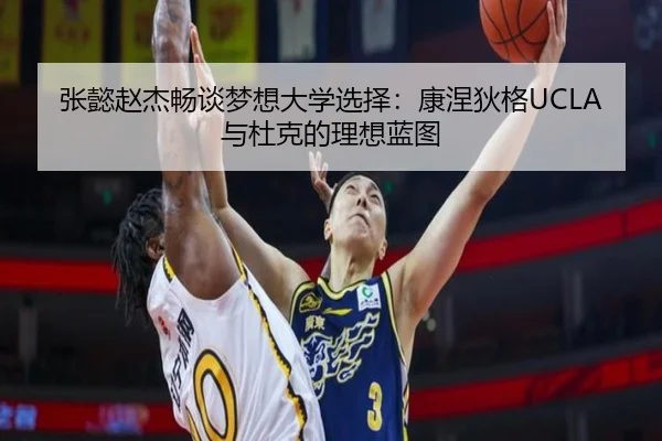 张懿赵杰畅谈梦想大学选择:康涅狄格UCLA与杜克的理想蓝图(BWSPORTS)